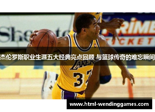 杰伦罗斯职业生涯五大经典亮点回顾 与篮球传奇的难忘瞬间