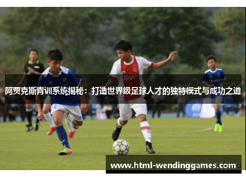 阿贾克斯青训系统揭秘：打造世界级足球人才的独特模式与成功之道