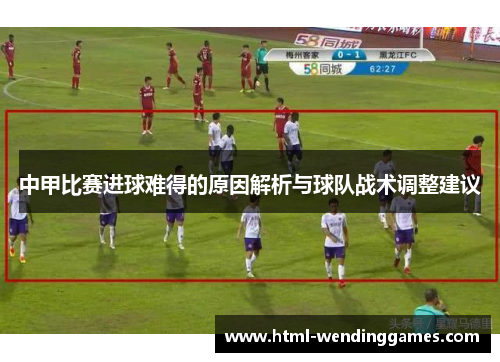 中甲比赛进球难得的原因解析与球队战术调整建议