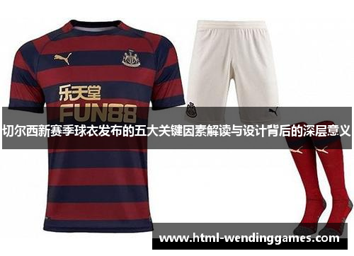 切尔西新赛季球衣发布的五大关键因素解读与设计背后的深层意义