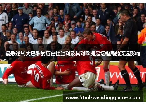 曼联逆转大巴黎的历史性胜利及其对欧洲足坛格局的深远影响