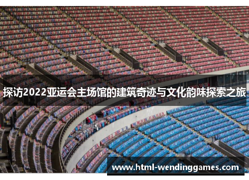 探访2022亚运会主场馆的建筑奇迹与文化韵味探索之旅