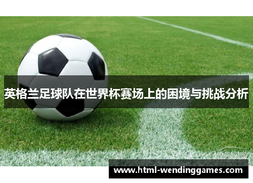 英格兰足球队在世界杯赛场上的困境与挑战分析