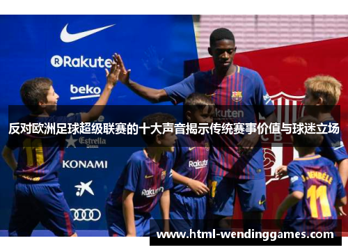 反对欧洲足球超级联赛的十大声音揭示传统赛事价值与球迷立场