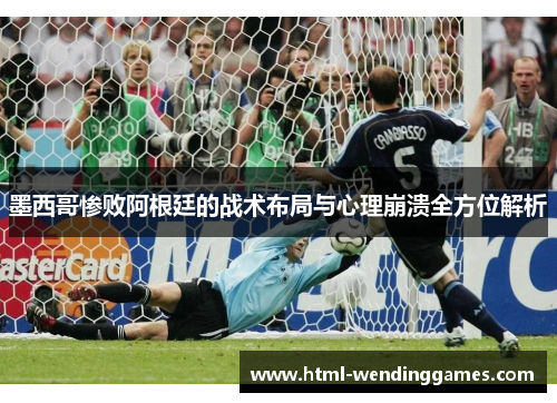 墨西哥惨败阿根廷的战术布局与心理崩溃全方位解析