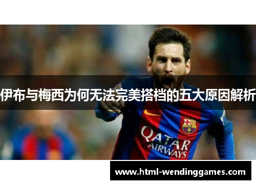 伊布与梅西为何无法完美搭档的五大原因解析