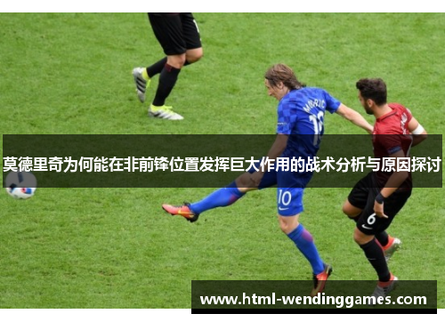 莫德里奇为何能在非前锋位置发挥巨大作用的战术分析与原因探讨