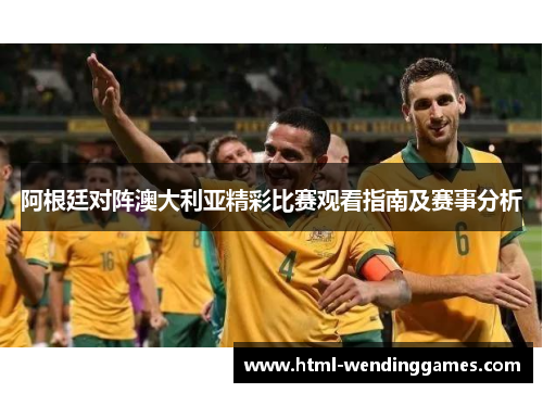 阿根廷对阵澳大利亚精彩比赛观看指南及赛事分析