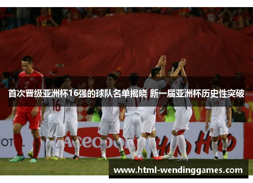 首次晋级亚洲杯16强的球队名单揭晓 新一届亚洲杯历史性突破