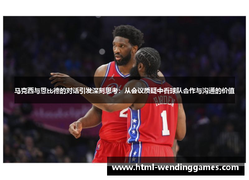 马克西与恩比德的对话引发深刻思考：从会议质疑中看球队合作与沟通的价值