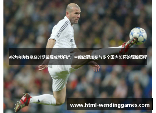 齐达内执教皇马时期荣耀成就解析：三度欧冠加冕与多个国内奖杯的辉煌历程