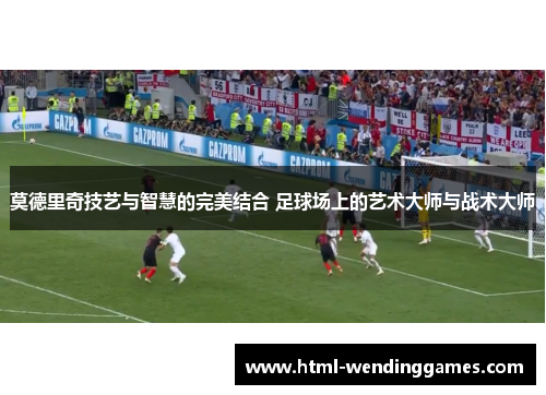莫德里奇技艺与智慧的完美结合 足球场上的艺术大师与战术大师