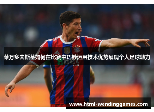 莱万多夫斯基如何在比赛中巧妙运用技术优势展现个人足球魅力