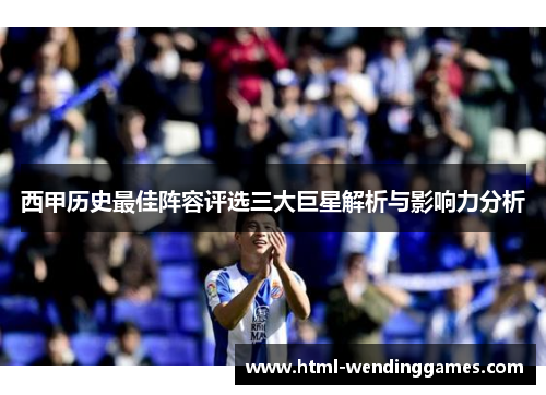 西甲历史最佳阵容评选三大巨星解析与影响力分析