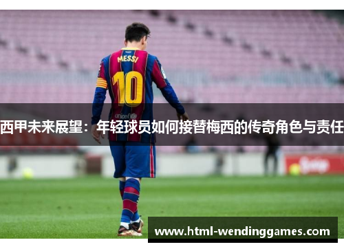 西甲未来展望：年轻球员如何接替梅西的传奇角色与责任