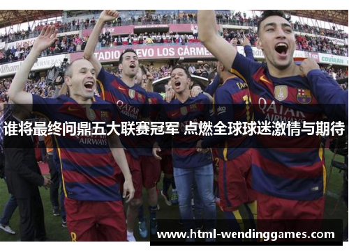 谁将最终问鼎五大联赛冠军 点燃全球球迷激情与期待