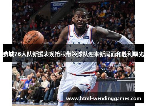 费城76人队新援表现抢眼带领球队迎来新局面和胜利曙光