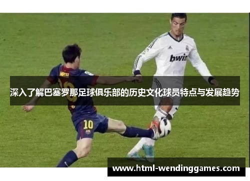 深入了解巴塞罗那足球俱乐部的历史文化球员特点与发展趋势