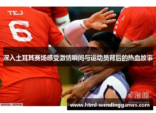 深入土耳其赛场感受激情瞬间与运动员背后的热血故事