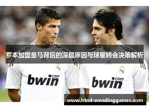罗本加盟皇马背后的深层原因与球星转会决策解析