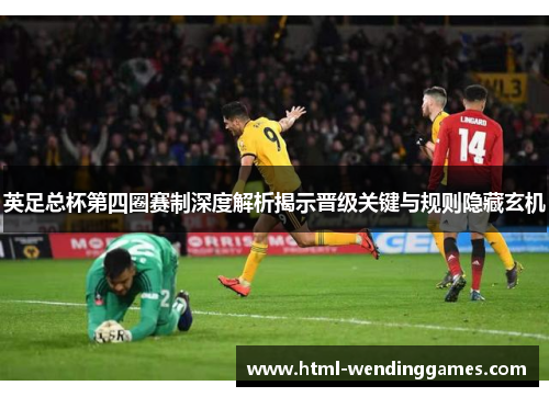 英足总杯第四圈赛制深度解析揭示晋级关键与规则隐藏玄机
