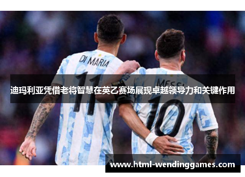 迪玛利亚凭借老将智慧在英乙赛场展现卓越领导力和关键作用
