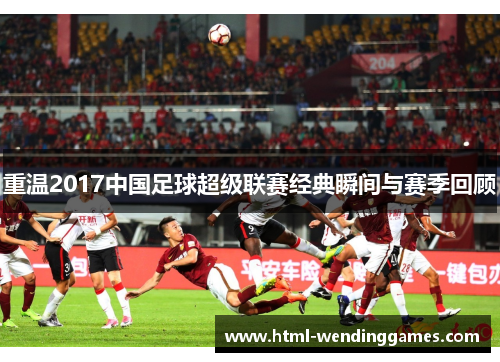 重温2017中国足球超级联赛经典瞬间与赛季回顾