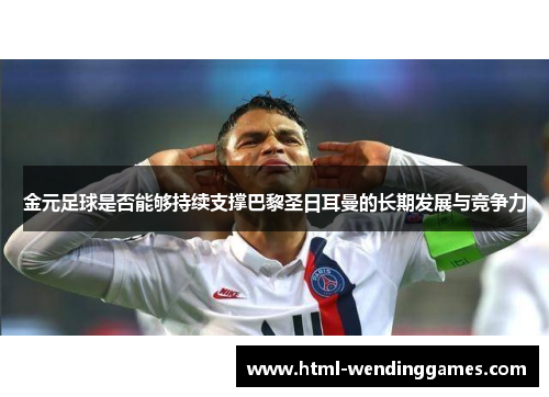 金元足球是否能够持续支撑巴黎圣日耳曼的长期发展与竞争力