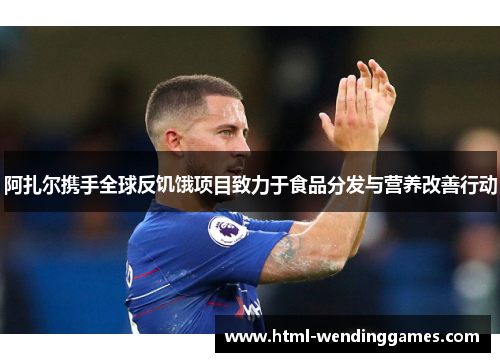 阿扎尔携手全球反饥饿项目致力于食品分发与营养改善行动