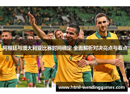 阿根廷与澳大利亚比赛时间确定 全面解析对决亮点与看点