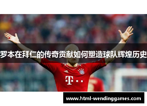 罗本在拜仁的传奇贡献如何塑造球队辉煌历史 罗本在拜仁的传奇贡献如何塑造球队辉煌历史