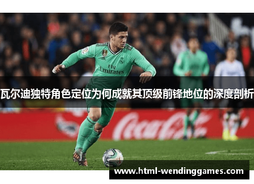 瓦尔迪独特角色定位为何成就其顶级前锋地位的深度剖析 瓦尔迪独特角色定位为何成就其顶级前锋地位的深度剖析