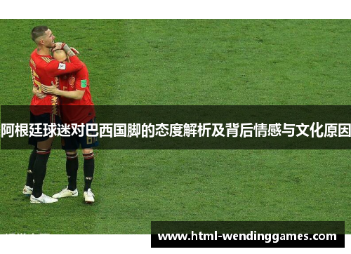 阿根廷球迷对巴西国脚的态度解析及背后情感与文化原因 阿根廷球迷对巴西国脚的态度解析及背后情感与文化原因