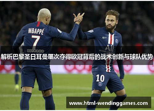 解析巴黎圣日耳曼屡次夺得欧冠背后的战术创新与球队优势 解析巴黎圣日耳曼屡次夺得欧冠背后的战术创新与球队优势