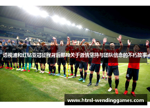 透视浦和红钻亚冠征程背后那段关于激情坚持与团队信念的不朽故事 透视浦和红钻亚冠征程背后那段关于激情坚持与团队信念的不朽故事