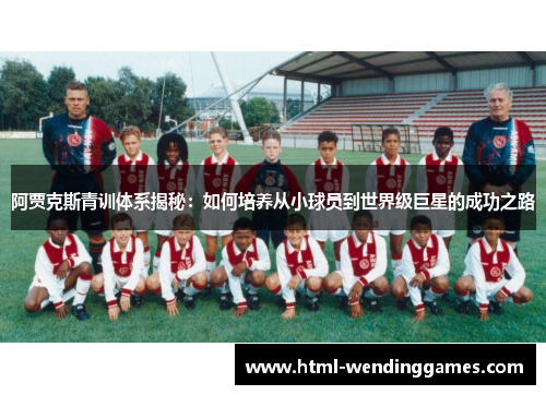 阿贾克斯青训体系揭秘:如何培养从小球员到世界级巨星的成功之路 阿贾克斯青训体系揭秘:如何培养从小球员到世界级巨星的成功之路