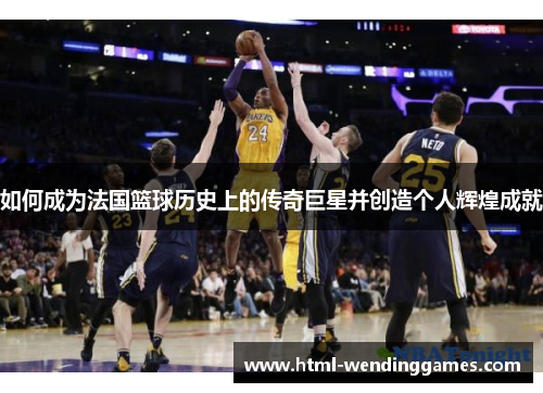 如何成为法国篮球历史上的传奇巨星并创造个人辉煌成就
