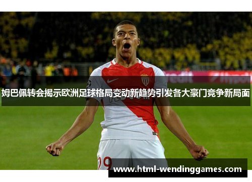 姆巴佩转会揭示欧洲足球格局变动新趋势引发各大豪门竞争新局面
