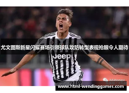 尤文图斯新星闪耀赛场引领球队攻防转型表现抢眼令人期待