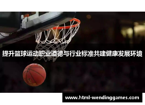 提升篮球运动职业道德与行业标准共建健康发展环境