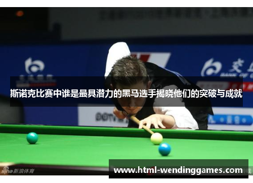斯诺克比赛中谁是最具潜力的黑马选手揭晓他们的突破与成就