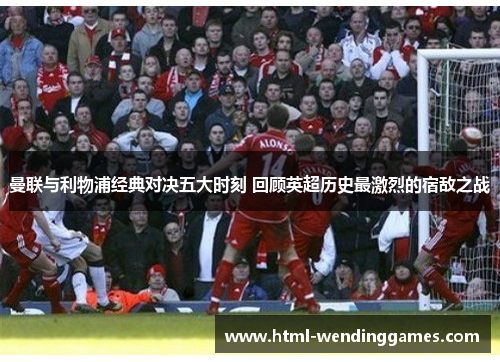 曼联与利物浦经典对决五大时刻 回顾英超历史最激烈的宿敌之战