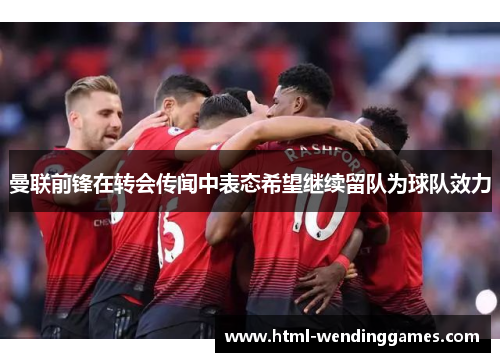 曼联前锋在转会传闻中表态希望继续留队为球队效力