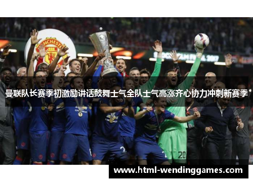 曼联队长赛季初激励讲话鼓舞士气全队士气高涨齐心协力冲刺新赛季