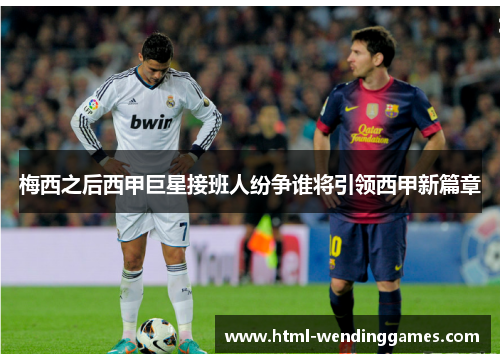 梅西之后西甲巨星接班人纷争谁将引领西甲新篇章 梅西之后西甲巨星接班人纷争谁将引领西甲新篇章