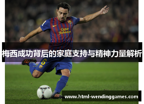 梅西成功背后的家庭支持与精神力量解析 梅西成功背后的家庭支持与精神力量解析
