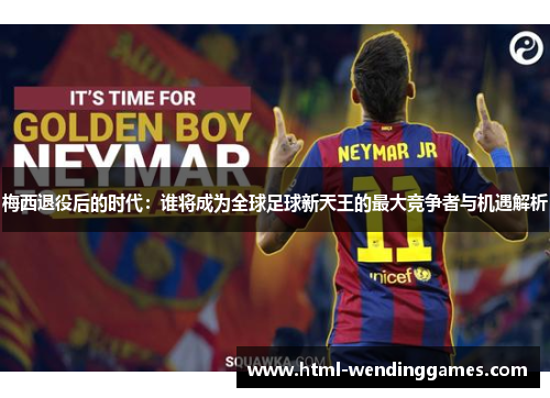 梅西退役后的时代：谁将成为全球足球新天王的最大竞争者与机遇解析