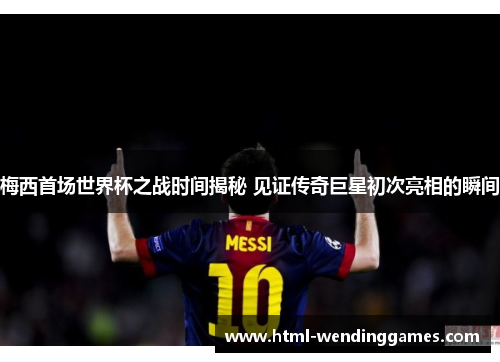 梅西首场世界杯之战时间揭秘 见证传奇巨星初次亮相的瞬间