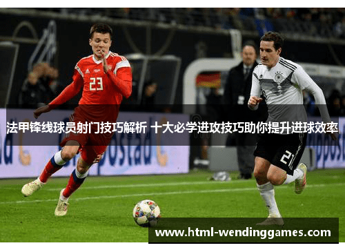 法甲锋线球员射门技巧解析 十大必学进攻技巧助你提升进球效率