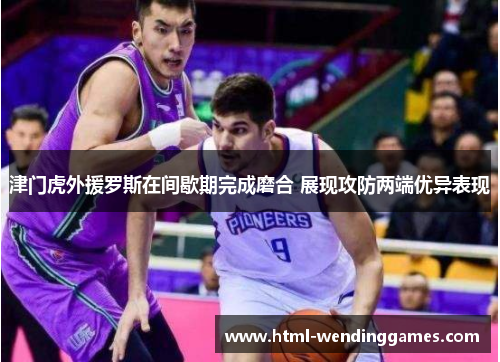 津门虎外援罗斯在间歇期完成磨合 展现攻防两端优异表现